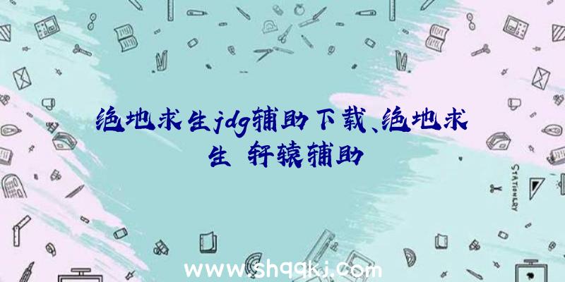 绝地求生jdg辅助下载、绝地求生